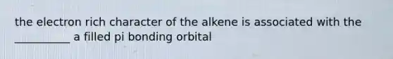 the electron rich character of the alkene is associated with the __________ a filled pi bonding orbital