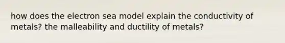 how does the electron sea model explain the conductivity of metals? the malleability and ductility of metals?