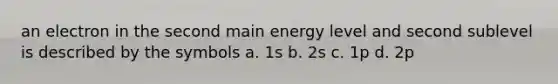 an electron in the second main energy level and second sublevel is described by the symbols a. 1s b. 2s c. 1p d. 2p