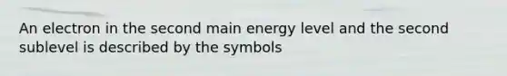 An electron in the second main energy level and the second sublevel is described by the symbols