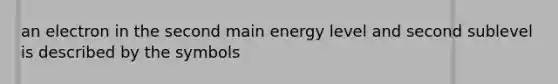 an electron in the second main energy level and second sublevel is described by the symbols