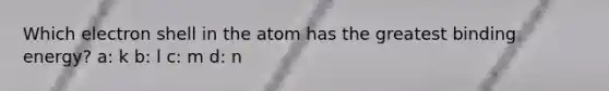 Which electron shell in the atom has the greatest binding energy? a: k b: l c: m d: n