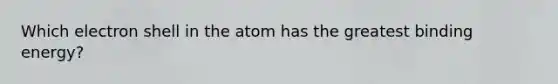 Which electron shell in the atom has the greatest binding energy?