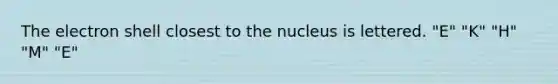 The electron shell closest to the nucleus is lettered. "E" "K" "H" "M" "E"