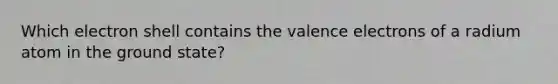 Which electron shell contains the valence electrons of a radium atom in the ground state?