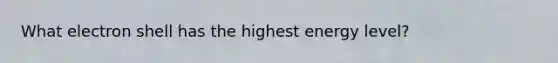 What electron shell has the highest energy level?