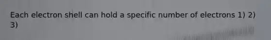 Each electron shell can hold a specific number of electrons 1) 2) 3)