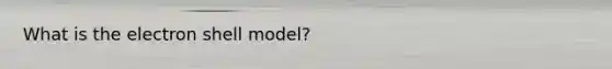 What is the electron shell model?