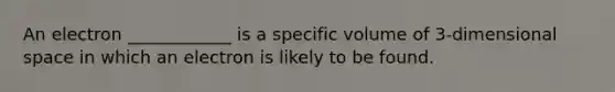 An electron ____________ is a specific volume of 3-dimensional space in which an electron is likely to be found.