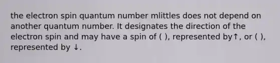 the electron spin quantum number mlittles does not depend on another quantum number. It designates the direction of the electron spin and may have a spin of ( ), represented by↑, or ( ), represented by ↓.