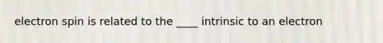 electron spin is related to the ____ intrinsic to an electron