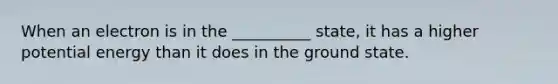 When an electron is in the __________ state, it has a higher potential energy than it does in the ground state.