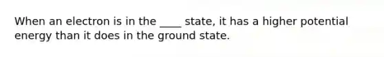 When an electron is in the ____ state, it has a higher potential energy than it does in the ground state.