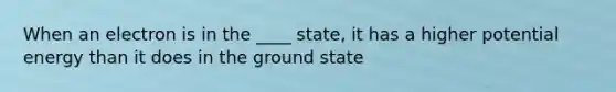 When an electron is in the ____ state, it has a higher potential energy than it does in the ground state