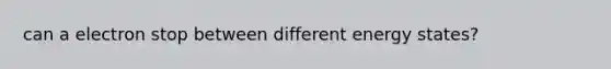 can a electron stop between different energy states?