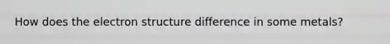 How does the electron structure difference in some metals?