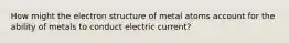 How might the electron structure of metal atoms account for the ability of metals to conduct electric current?