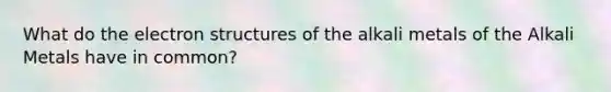 What do the electron structures of the alkali metals of the Alkali Metals have in common?