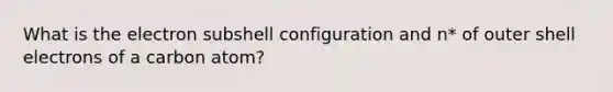 What is the electron subshell configuration and n* of outer shell electrons of a carbon atom?