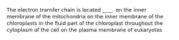 ​The electron transfer chain is located ____. ​on the inner membrane of the mitochondria ​on the inner membrane of the chloroplasts ​in the fluid part of the chloroplast ​throughout the cytoplasm of the cell ​on the plasma membrane of eukaryotes