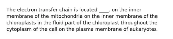 ​The electron transfer chain is located ____. ​on the inner membrane of the mitochondria ​on the inner membrane of the chloroplasts ​in the fluid part of the chloroplast ​throughout the cytoplasm of the cell ​on the plasma membrane of eukaryotes