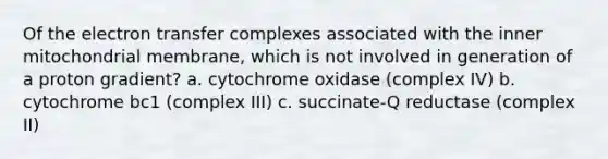 Of the electron transfer complexes associated with the inner mitochondrial membrane, which is not involved in generation of a proton gradient? a. cytochrome oxidase (complex IV) b. cytochrome bc1 (complex III) c. succinate-Q reductase (complex II)