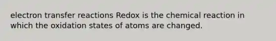 electron transfer reactions Redox is the chemical reaction in which the oxidation states of atoms are changed.