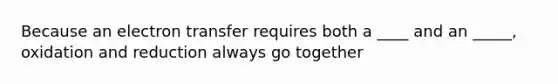 Because an electron transfer requires both a ____ and an _____, oxidation and reduction always go together