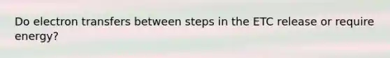 Do electron transfers between steps in the ETC release or require energy?