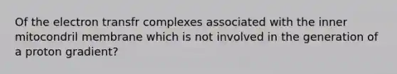 Of the electron transfr complexes associated with the inner mitocondril membrane which is not involved in the generation of a proton gradient?