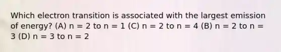 Which electron transition is associated with the largest emission of energy? (A) n = 2 to n = 1 (C) n = 2 to n = 4 (B) n = 2 to n = 3 (D) n = 3 to n = 2