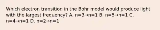 Which electron transition in the Bohr model would produce light with the largest frequency? A. n=3→n=1 B. n=5→n=1 C. n=4→n=1 D. n=2→n=1