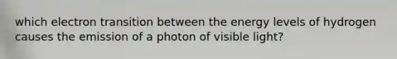 which electron transition between the energy levels of hydrogen causes the emission of a photon of visible light?