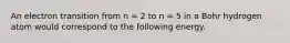 An electron transition from n = 2 to n = 5 in a Bohr hydrogen atom would correspond to the following energy.