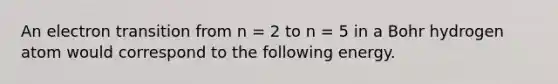 An electron transition from n = 2 to n = 5 in a Bohr hydrogen atom would correspond to the following energy.