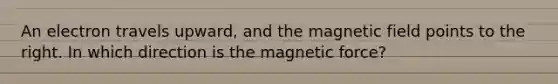 An electron travels upward, and the magnetic field points to the right. In which direction is the magnetic force?