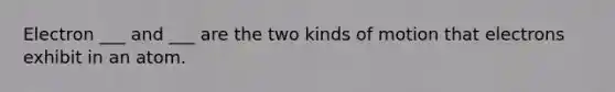 Electron ___ and ___ are the two kinds of motion that electrons exhibit in an atom.