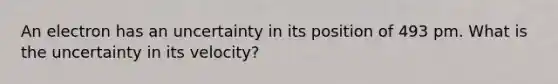 An electron has an uncertainty in its position of 493 pm. What is the uncertainty in its velocity?