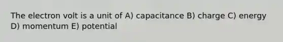 The electron volt is a unit of A) capacitance B) charge C) energy D) momentum E) potential