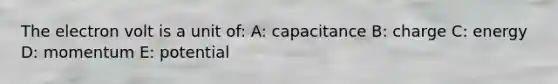 The electron volt is a unit of: A: capacitance B: charge C: energy D: momentum E: potential