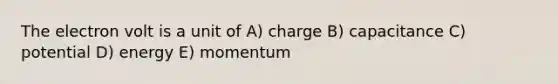 The electron volt is a unit of A) charge B) capacitance C) potential D) energy E) momentum