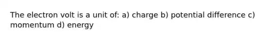 The electron volt is a unit of: a) charge b) potential difference c) momentum d) energy