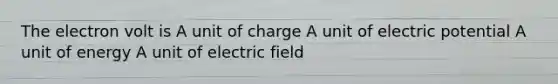 The electron volt is A unit of charge A unit of electric potential A unit of energy A unit of electric field