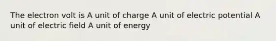 The electron volt is A unit of charge A unit of electric potential A unit of electric field A unit of energy