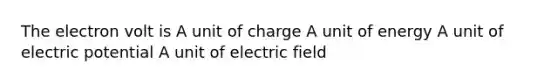 The electron volt is A unit of charge A unit of energy A unit of electric potential A unit of electric field