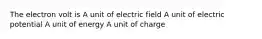 The electron volt is A unit of electric field A unit of electric potential A unit of energy A unit of charge