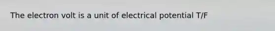 The electron volt is a unit of electrical potential T/F