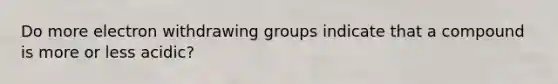 Do more electron withdrawing groups indicate that a compound is more or less acidic?