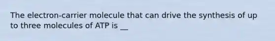 The electron-carrier molecule that can drive the synthesis of up to three molecules of ATP is __