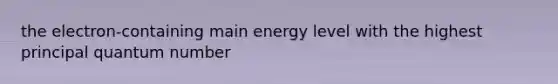 the electron-containing main energy level with the highest principal quantum number